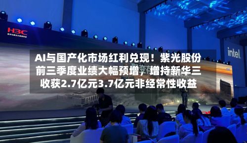 AI与国产化市场红利兑现！紫光股份前三季度业绩大幅预增，增持新华三收获2.7亿元3.7亿元非经常性收益