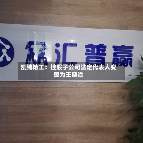 凯腾精工：控股子公司法定代表人变更为王晓斌-第3张图片