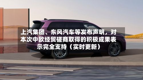 上汽集团、东风汽车等发布声明，对本次中欧经贸磋商取得的积极成果表示完全支持（实时更新）-第2张图片