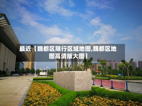 最近【魏都区限行区域地图,魏都区地图高清版大图】-第2张图片