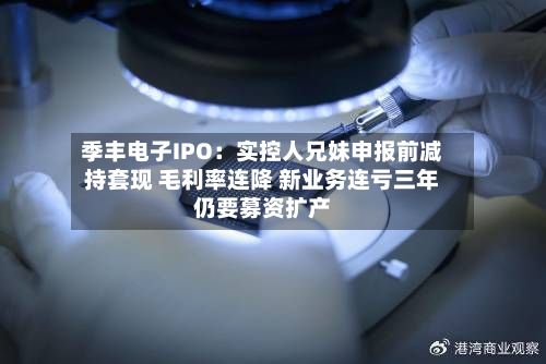 季丰电子IPO:实控人兄妹申报前减持套现 毛利率连降 新业务连亏三年仍要募资扩产-第3张图片