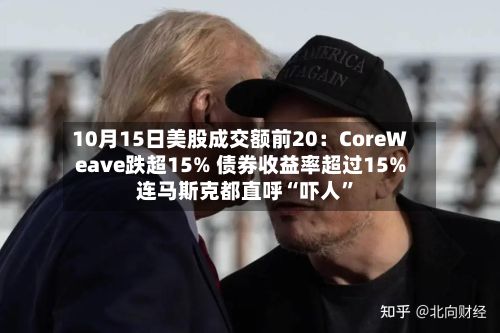 10月15日美股成交额前20：CoreWeave跌超15% 债券收益率超过15% 连马斯克都直呼“吓人	”-第3张图片