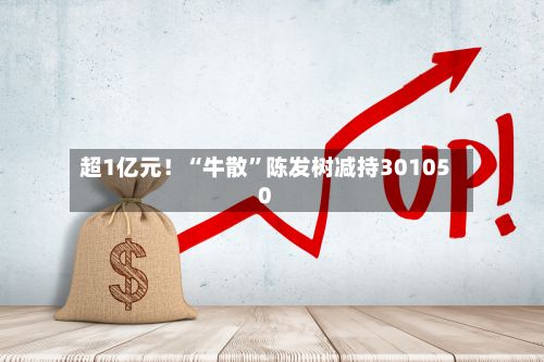 超1亿元！“牛散”陈发树减持301050