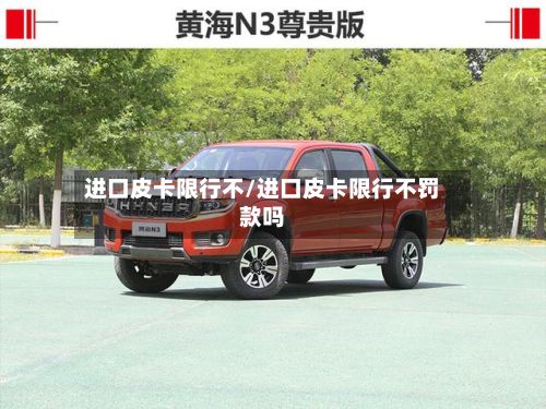 进口皮卡限行不/进口皮卡限行不罚款吗-第2张图片