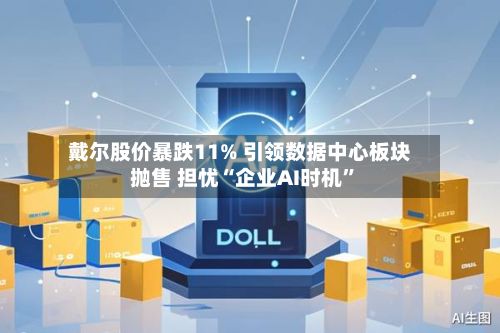 戴尔股价暴跌11% 引领数据中心板块抛售 担忧“企业AI时机”-第1张图片