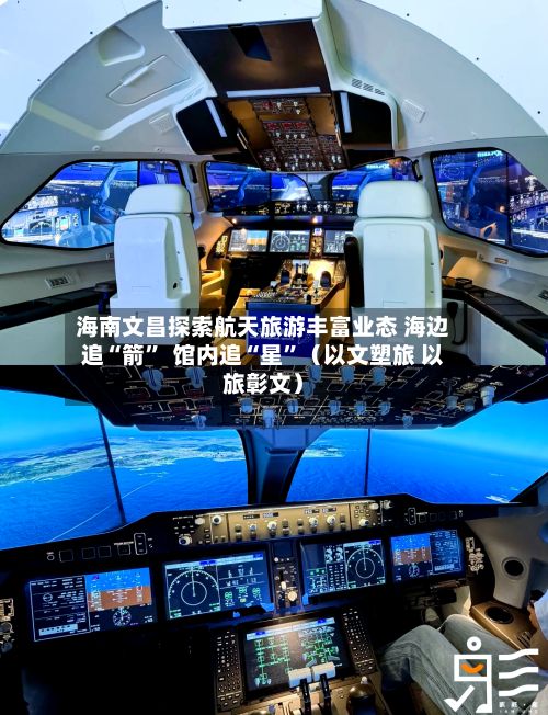 海南文昌探索航天旅游丰富业态 海边追“箭”  馆内追“星”（以文塑旅 以旅彰文）
