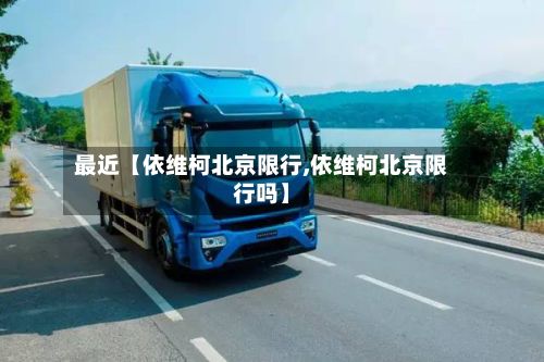 最近【依维柯北京限行,依维柯北京限行吗】-第3张图片