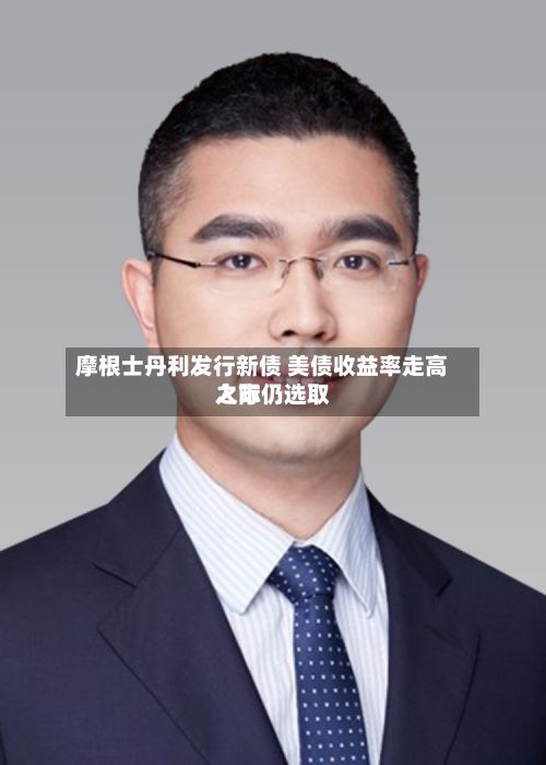 摩根士丹利发行新债 美债收益率走高之际仍选取
入市-第2张图片