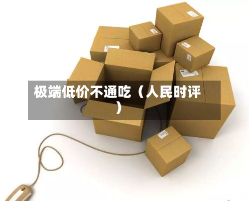 极端低价不通吃(人民时评)-第2张图片
