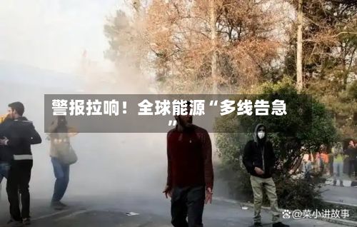 警报拉响！全球能源“多线告急	”-第2张图片