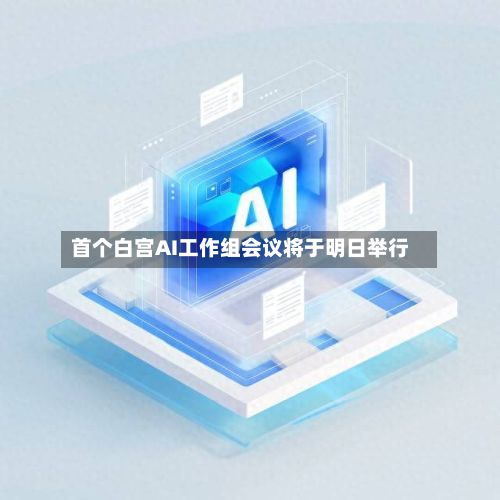 首个白宫AI工作组会议将于明日举行-第2张图片