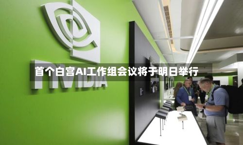 首个白宫AI工作组会议将于明日举行