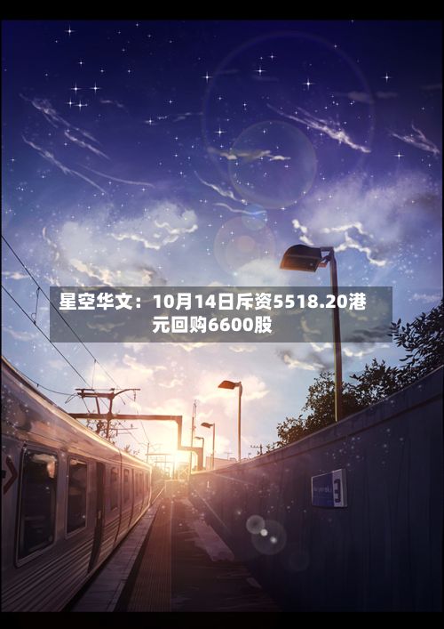 星空华文：10月14日斥资5518.20港元回购6600股-第2张图片