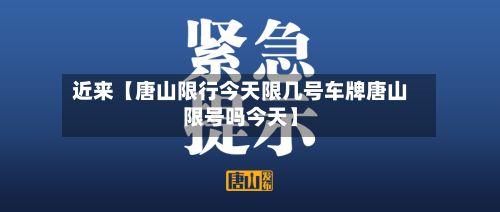 近来【唐山限行今天限几号车牌唐山限号吗今天】