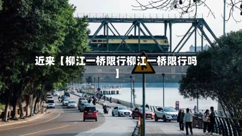 近来【柳江一桥限行柳江一桥限行吗】