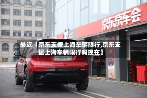 最近【京东支援上海车辆限行,京东支援上海车辆限行吗现在】-第2张图片