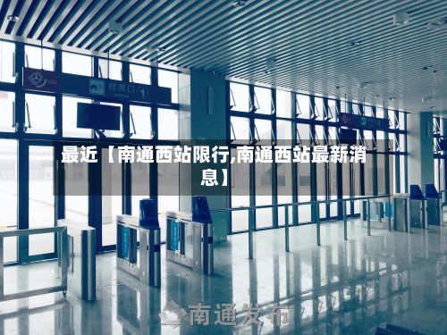 最近【南通西站限行,南通西站最新消息】