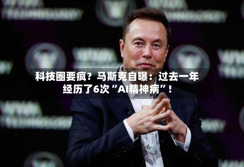 科技圈要疯？马斯克自曝：过去一年经历了6次“AI精神病”！