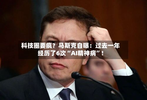 科技圈要疯？马斯克自曝：过去一年经历了6次“AI精神病”！-第2张图片
