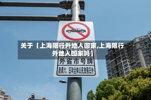 关于【上海限行外地人回家,上海限行外地人回家吗】