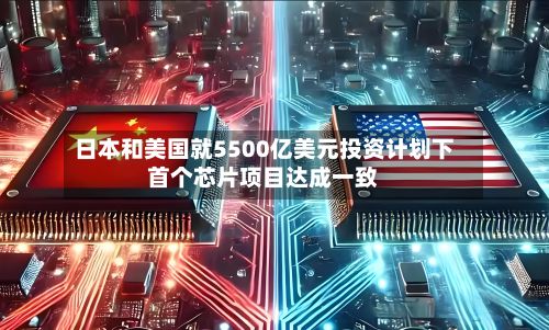 日本和美国就5500亿美元投资计划下首个芯片项目达成一致