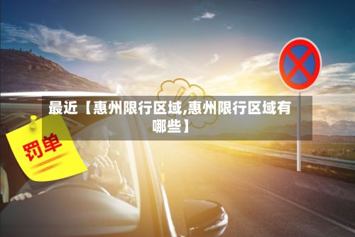 最近【惠州限行区域,惠州限行区域有哪些】
