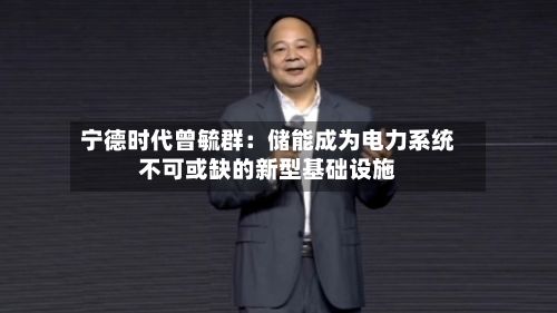 宁德时代曾毓群：储能成为电力系统不可或缺的新型基础设施