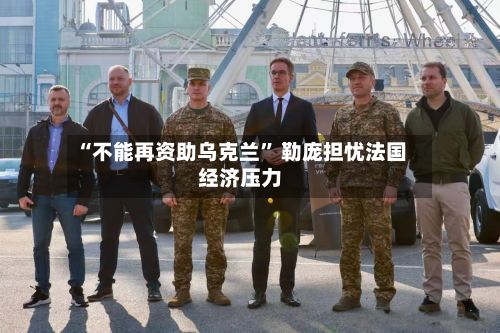 “不能再资助乌克兰	” 勒庞担忧法国经济压力-第2张图片