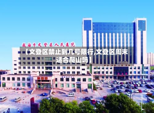 【文登区禁止到几号限行,文登区周末适合爬山吗】-第3张图片