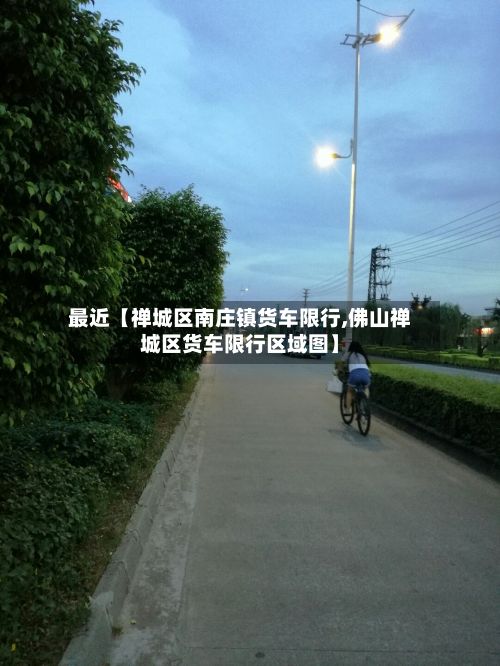 最近【禅城区南庄镇货车限行,佛山禅城区货车限行区域图】