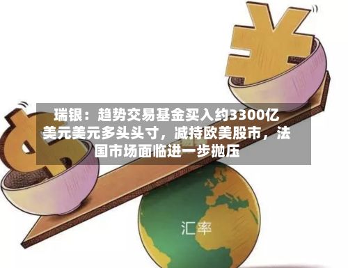 瑞银：趋势交易基金买入约3300亿美元美元多头头寸	，减持欧美股市，法国市场面临进一步抛压-第1张图片