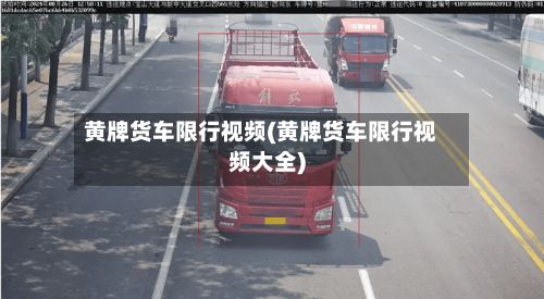 黄牌货车限行视频(黄牌货车限行视频大全)