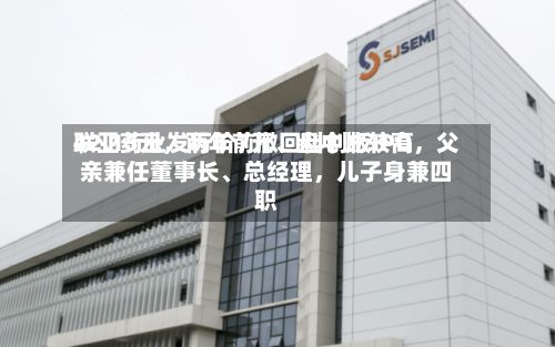 联亚药业发行价7元、盘中比较高42.15元，两年前撤回科创板IPO，父亲兼任董事长、总经理，儿子身兼四职
