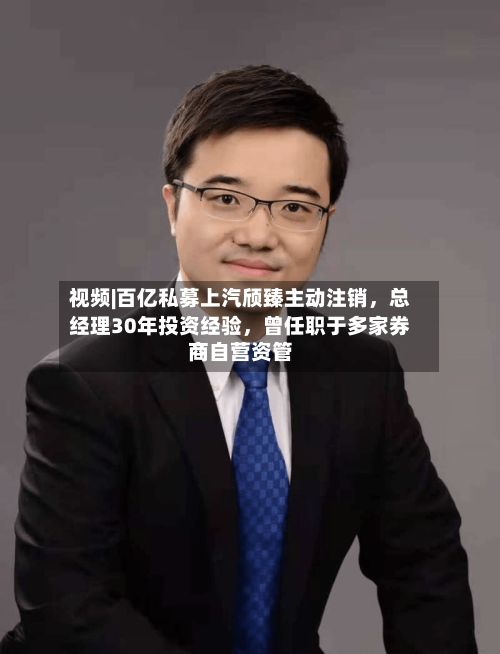 视频|百亿私募上汽颀臻主动注销，总经理30年投资经验，曾任职于多家券商自营资管