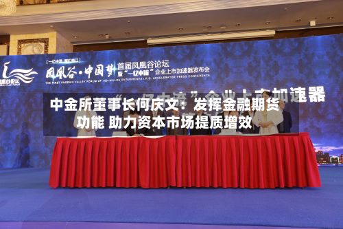 中金所董事长何庆文：发挥金融期货功能 助力资本市场提质增效-第3张图片