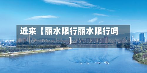 近来【丽水限行丽水限行吗】
