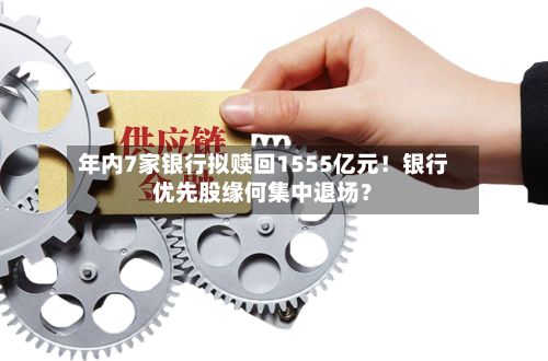 年内7家银行拟赎回1555亿元!银行优先股缘何集中退场?-第3张图片