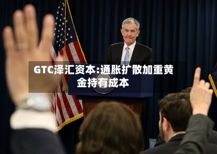 GTC泽汇资本:通胀扩散加重黄金持有成本-第1张图片
