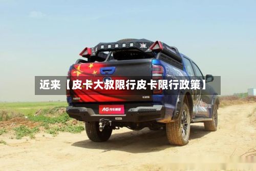 近来【皮卡大叔限行皮卡限行政策】