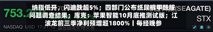 纳指低开	，闪迪跌超5%；四部门公布纸尿裤甲酰胺问题调查结果；库克：苹果智能10月底推测试版；江波龙前三季净利预增超1800%丨每经晚参-第1张图片