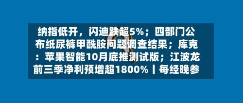 纳指低开，闪迪跌超5%；四部门公布纸尿裤甲酰胺问题调查结果；库克：苹果智能10月底推测试版；江波龙前三季净利预增超1800%丨每经晚参-第2张图片