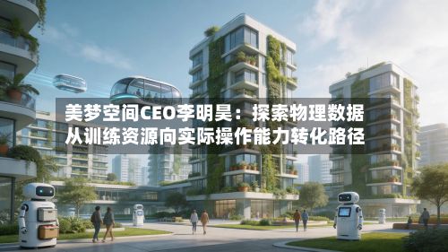 美梦空间CEO李明昊:探索物理数据从训练资源向实际操作能力转化路径-第1张图片