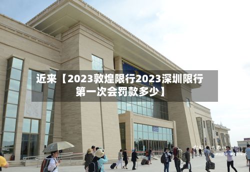 近来【2023敦煌限行2023深圳限行第一次会罚款多少】