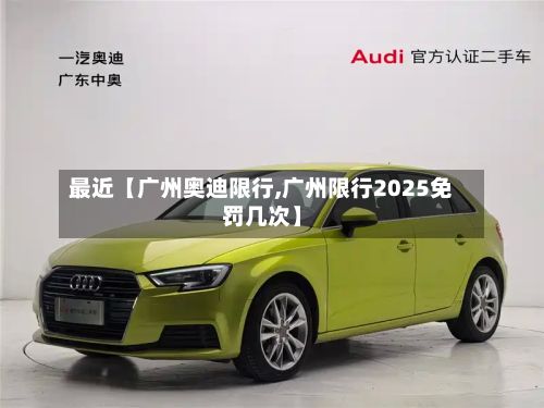 最近【广州奥迪限行,广州限行2025免罚几次】