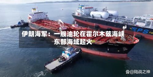 伊朗海军：一艘油轮在霍尔木兹海峡东部海域起火-第3张图片