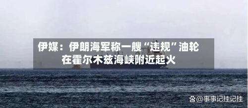 伊媒：伊朗海军称一艘“违规”油轮在霍尔木兹海峡附近起火-第3张图片