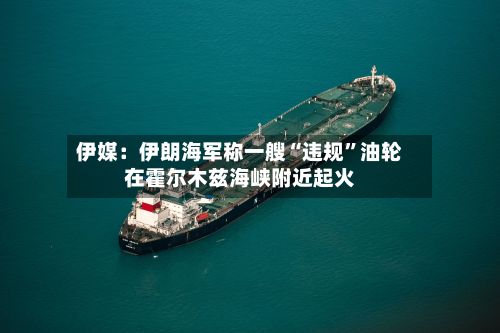 伊媒：伊朗海军称一艘“违规”油轮在霍尔木兹海峡附近起火
