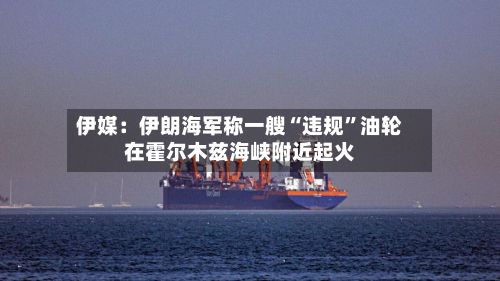 伊媒：伊朗海军称一艘“违规”油轮在霍尔木兹海峡附近起火-第2张图片