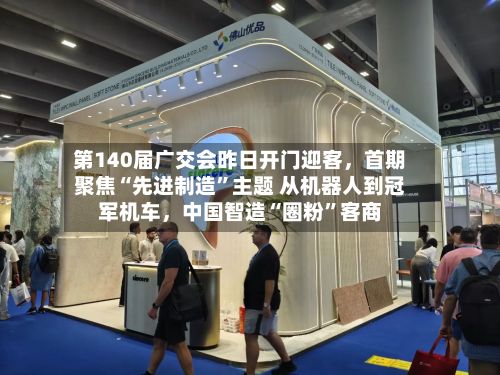 第140届广交会昨日开门迎客，首期聚焦“先进制造”主题 从机器人到冠军机车，中国智造“圈粉”客商