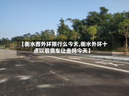 【衡水西外环限行么今天,衡水外环十点以后货车让走吗今天】-第2张图片